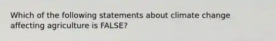 Which of the following statements about climate change affecting agriculture is FALSE?