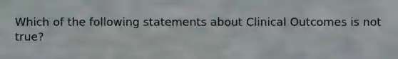 Which of the following statements about Clinical Outcomes is not true?