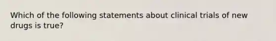 Which of the following statements about clinical trials of new drugs is true?