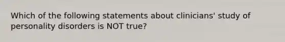 Which of the following statements about clinicians' study of personality disorders is NOT true?