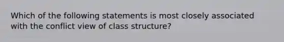 Which of the following statements is most closely associated with the conflict view of class structure?