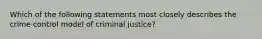 Which of the following statements most closely describes the crime control model of criminal justice?