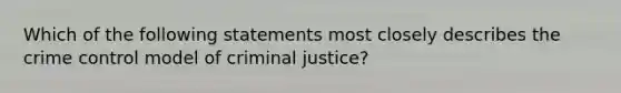 Which of the following statements most closely describes the crime control model of criminal justice?