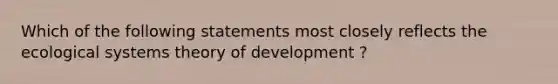 Which of the following statements most closely reflects the ecological systems theory of development ?