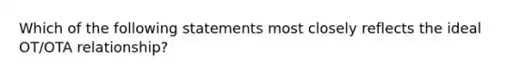 Which of the following statements most closely reflects the ideal OT/OTA relationship?