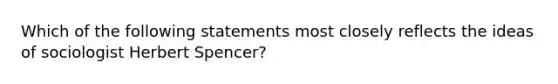 Which of the following statements most closely reflects the ideas of sociologist Herbert Spencer?