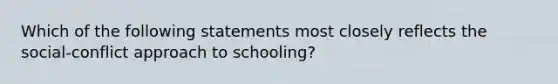 Which of the following statements most closely reflects the social-conflict approach to schooling?