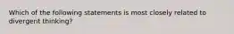 Which of the following statements is most closely related to divergent thinking?