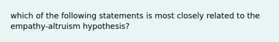 which of the following statements is most closely related to the empathy-altruism hypothesis?