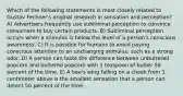 Which of the following statements is most closely related to Gustav Fechner's original research in sensation and perception? A) Advertisers frequently use subliminal perception to convince consumers to buy certain products. B) Subliminal perception occurs when a stimulus is below the level of a person's conscious awareness. C) It is possible for humans to avoid paying conscious attention to an unchanging stimulus, such as a strong odor. D) A person can taste the difference between unbuttered popcorn and buttered popcorn with 1 teaspoon of butter 50 percent of the time. E) A bee's wing falling on a cheek from 1 centimeter above is the smallest sensation that a person can detect 50 percent of the time.