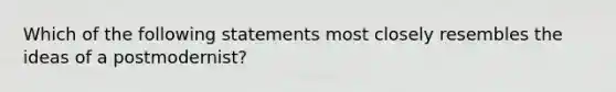 Which of the following statements most closely resembles the ideas of a postmodernist?