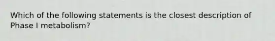 Which of the following statements is the closest description of Phase I metabolism?