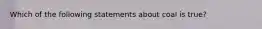 Which of the following statements about coal is true?