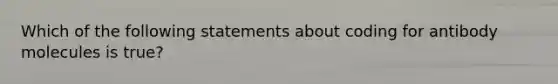 Which of the following statements about coding for antibody molecules is true?