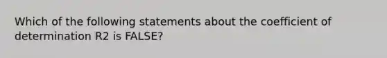 Which of the following statements about the coefficient of determination R2 is FALSE?