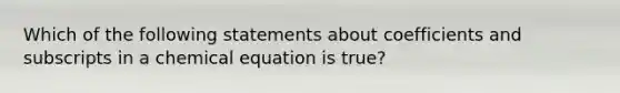 Which of the following statements about coefficients and subscripts in a chemical equation is true?