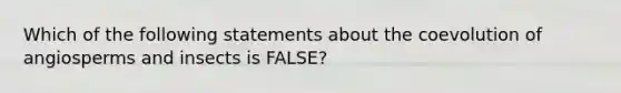 Which of the following statements about the coevolution of angiosperms and insects is FALSE?