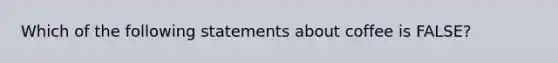 Which of the following statements about coffee is FALSE?