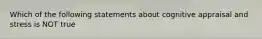 Which of the following statements about cognitive appraisal and stress is NOT true