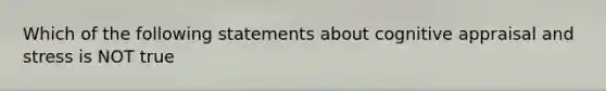 Which of the following statements about cognitive appraisal and stress is NOT true