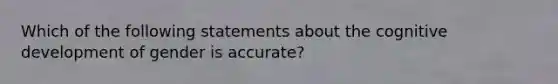 Which of the following statements about the cognitive development of gender is accurate?