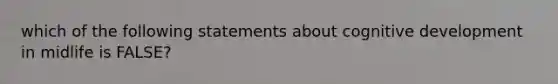 which of the following statements about cognitive development in midlife is FALSE?