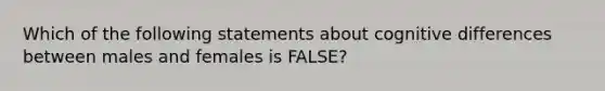 Which of the following statements about cognitive differences between males and females is FALSE?