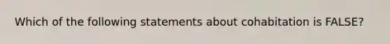 Which of the following statements about cohabitation is FALSE?