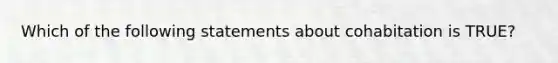 Which of the following statements about cohabitation is TRUE?