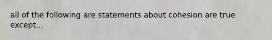 all of the following are statements about cohesion are true except...