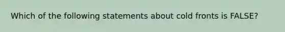 Which of the following statements about cold fronts is FALSE?