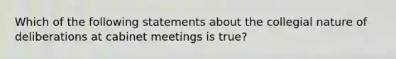 Which of the following statements about the collegial nature of deliberations at cabinet meetings is true?