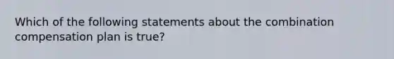 Which of the following statements about the combination compensation plan is true?