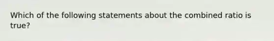 Which of the following statements about the combined ratio is true?