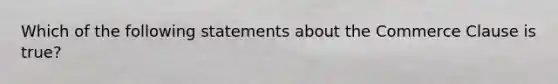 Which of the following statements about the Commerce Clause is true?