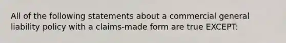 All of the following statements about a commercial general liability policy with a claims-made form are true EXCEPT: