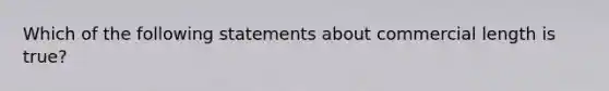 Which of the following statements about commercial length is true?