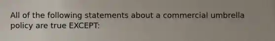 All of the following statements about a commercial umbrella policy are true EXCEPT: