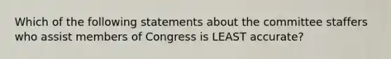 Which of the following statements about the committee staffers who assist members of Congress is LEAST accurate?