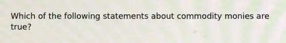 Which of the following statements about commodity monies are true?