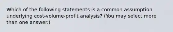 Which of the following statements is a common assumption underlying <a href='https://www.questionai.com/knowledge/k57aPd4Q8f-cost-volume-profit-analysis' class='anchor-knowledge'>cost-volume-profit analysis</a>? (You may select <a href='https://www.questionai.com/knowledge/keWHlEPx42-more-than' class='anchor-knowledge'>more than</a> one answer.)