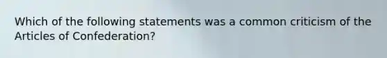 Which of the following statements was a common criticism of the Articles of Confederation?