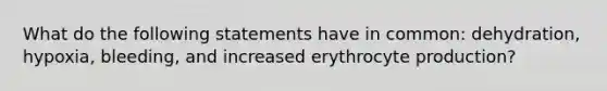 What do the following statements have in common: dehydration, hypoxia, bleeding, and increased erythrocyte production?