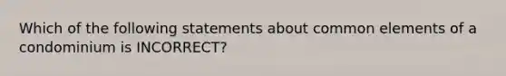 Which of the following statements about common elements of a condominium is INCORRECT?