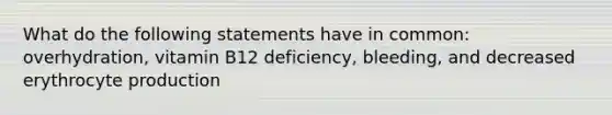 What do the following statements have in common: overhydration, vitamin B12 deficiency, bleeding, and decreased erythrocyte production