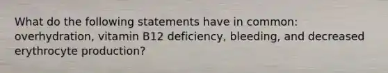 What do the following statements have in common: overhydration, vitamin B12 deficiency, bleeding, and decreased erythrocyte production?