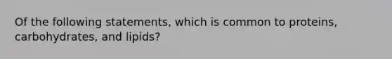 Of the following statements, which is common to proteins, carbohydrates, and lipids?