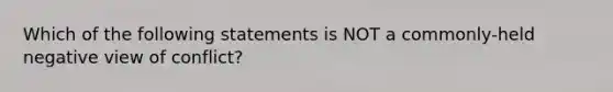 Which of the following statements is NOT a commonly-held negative view of conflict?