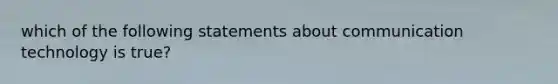 which of the following statements about communication technology is true?