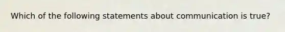 Which of the following statements about communication is true?